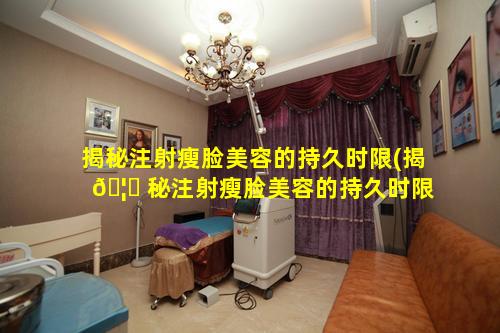 揭秘注射瘦脸美容的持久时限(揭 🦟 秘注射瘦脸美容的持久时限是多少天)